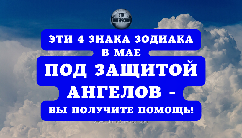 ЭТИ 4 ЗНАКА ЗОДИАКА В МАЕ ПОД ЗАЩИТОЙ АНГЕЛОВ – ВЫ ПОЛУЧИТЕ ПОМОЩЬ!