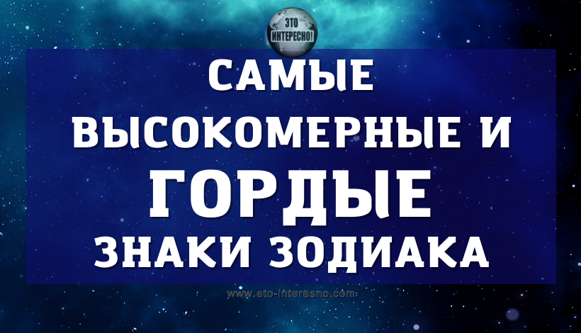 САМЫЕ ВЫСОКОМЕРНЫЕ И ГОРДЫЕ ЗНАКИ ЗОДИАКА