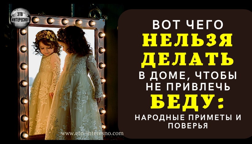 ВОТ ЧЕГО НЕЛЬЗЯ ДЕЛАТЬ В ДОМЕ, ЧТОБЫ НЕ ПРИВЛЕЧЬ БЕДУ: НАРОДНЫЕ ПРИМЕТЫ И ПОВЕРЬЯ