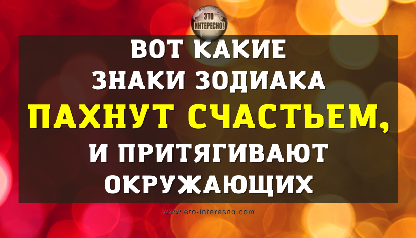 ВОТ КАКИЕ ЗНАКИ ЗОДИАКА ПАХНУТ СЧАСТЬЕМ, ВЫЗЫВАЮТ ПРИТЯЖЕНИЕ И ДОВЕРИЕ У ОКРУЖАЮЩИХ