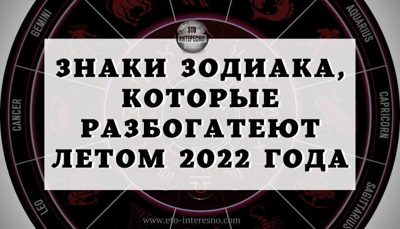 ЗНАКИ ЗОДИАКА, КОТОРЫЕ РАЗБОГАТЕЮТ ЛЕТОМ 2022 ГОДА