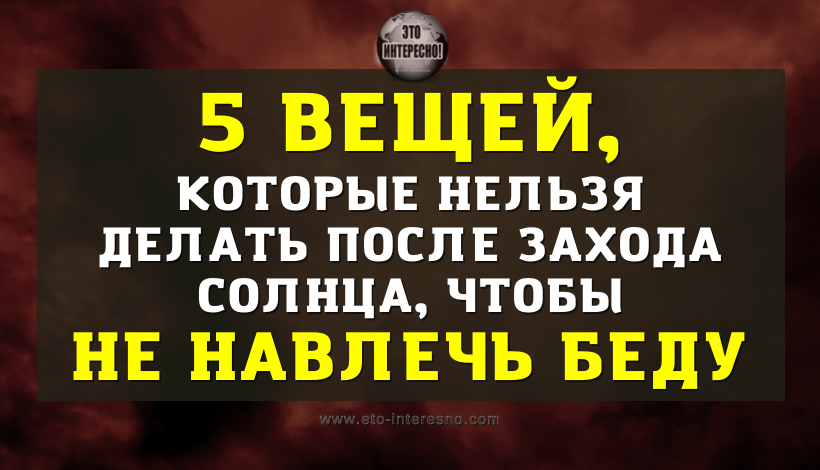 5 ВЕЩЕЙ, КОТОРЫЕ НЕЛЬЗЯ ДЕЛАТЬ ПОСЛЕ ЗАХОДА СОЛНЦА, ЧТОБЫ НЕ НАВЛЕЧЬ БЕДУ