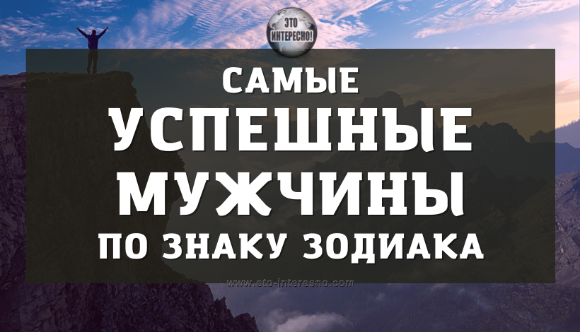 САМЫЕ УСПЕШНЫЕ МУЖЧИНЫ ПО ЗНАКУ ЗОДИАКА