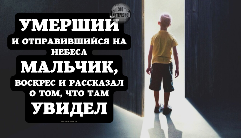 УМЕРШИЙ И ОТПРАВИВШИЙСЯ НА НЕБЕСА МАЛЬЧИК, ВОСКРЕС И РАССКАЗАЛ О ТОМ, ЧТО ТАМ УВИДЕЛ