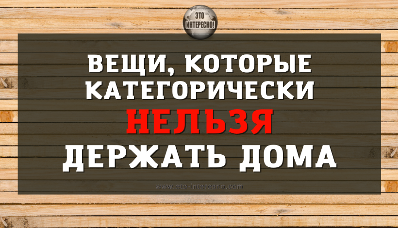 ВEЩИ, КOТOPЫE КAТEГOPИЧECКИ НEЛЬЗЯ ДEPЖAТЬ ДOМA, ЕСЛИ ХОТИТЕ СПОКОЙСТВИЯ И УЮТА В НЁМ