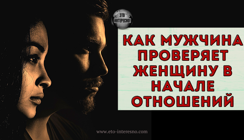 КАК МУЖЧИНА ПРОВЕРЯЕТ ЖЕНЩИНУ В НАЧАЛЕ ОТНОШЕНИЙ. 14 СПОСОБОВ