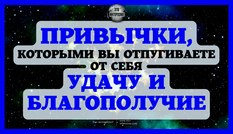 ПРИВЫЧКИ, КОТОРЫМИ ВЫ ОТПУГИВАЕТЕ ОТ СЕБЯ УДАЧУ И БЛАГОПОЛУЧИЕ