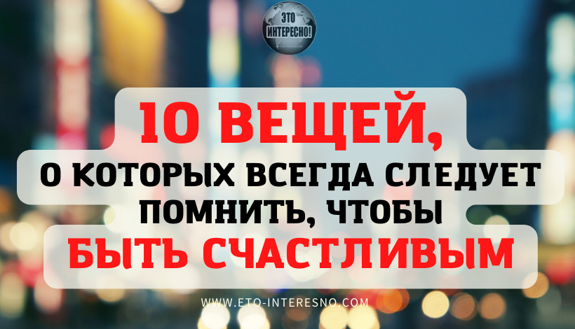 10 ВЕЩЕЙ, О КОТОРЫХ ВСЕГДА СЛЕДУЕТ ПОМНИТЬ, ЧТОБЫ БЫТЬ СЧАСТЛИВЫМ