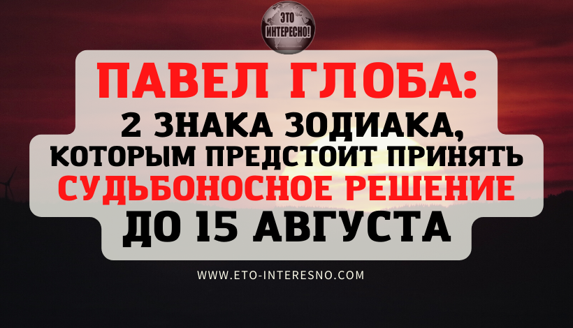 ПАВЕЛ ГЛОБА НАЗВАЛ ДВА ЗНАКА ЗОДИАКА, КОТОРЫМ ПРЕДСТОИТ ПРИНЯТЬ СУДЬБОНОСНОЕ РЕШЕНИЕ ДО 15 АВГУСТА