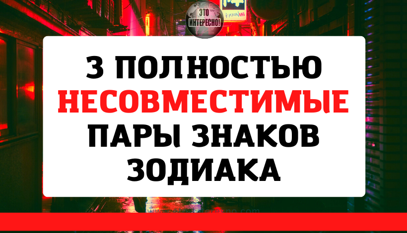 3 ПОЛНОСТЬЮ НЕСОВМЕСТИМЫЕ ПАРЫ ЗНАКОВ ЗОДИАКА