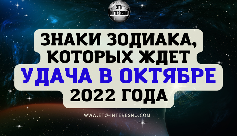 ЗНАКИ ЗОДИАКА, КОТОРЫХ ЖДЕТ УДАЧА В ОКТЯБРЕ 2022 ГОДА