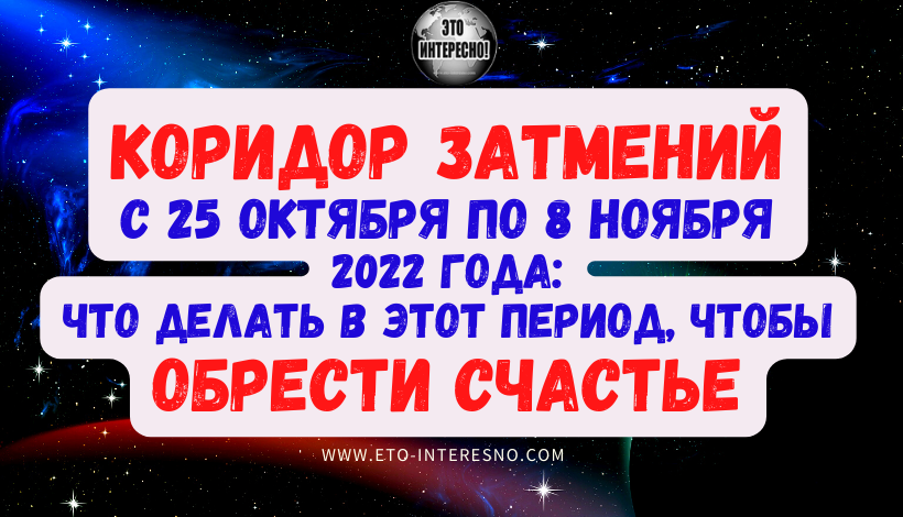 КОРИДОР ЗАТМЕНИЙ С 25 ОКТЯБРЯ ПО 8 НОЯБРЯ 2022 ГОДА: ЧТО ДЕЛАТЬ В ЭТОТ ПЕРИОД, ЧТОБЫ ОБРЕСТИ СЧАСТЬЕ