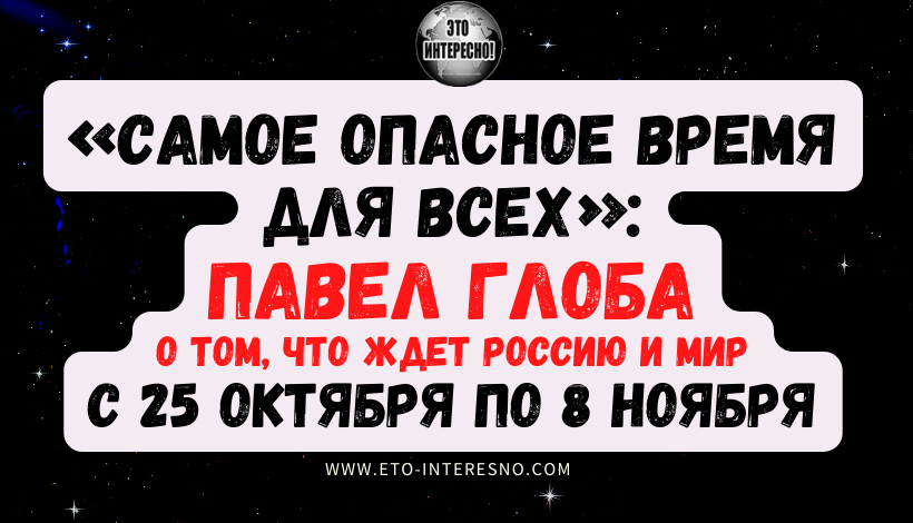 «САМОЕ ОПАСНОЕ ВРЕМЯ ДЛЯ ВСЕХ»: ПАВЕЛ ГЛОБА — О ТОМ, ЧТО ЖДЕТ РОССИЮ И МИР С 25 ОКТЯБРЯ ПО 8 НОЯБРЯ