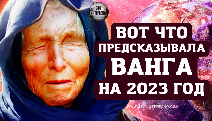 ВОТ ЧТО ПРЕДСКАЗЫВАЛА ВАНГА НА 2023 ГОД