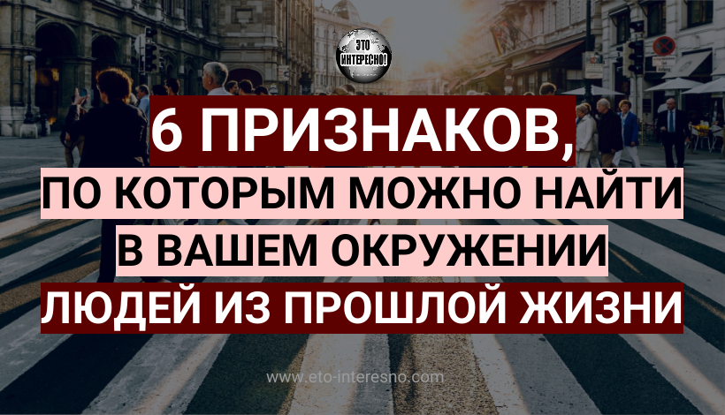 6 ПРИЗНАКОВ, ПО КОТОРЫМ МОЖНО НАЙТИ В ВАШЕМ ОКРУЖЕНИИ ЛЮДЕЙ ИЗ ПРОШЛОЙ ЖИЗНИ