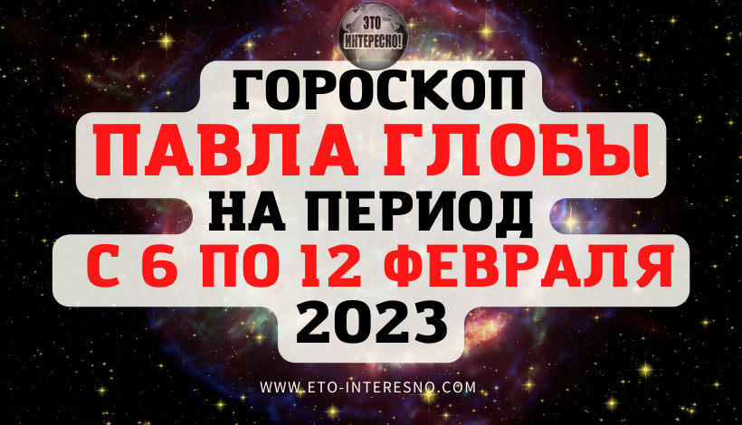 АСТРОПРОГНОЗ ОТ ПАВЛА ГЛОБЫ НА НЕДЕЛЮ С 6 ПО 12 ФЕВРАЛЯ 2023 ГОДА ДЛЯ ВСЕХ ЗНАКОВ ЗОДИАКА