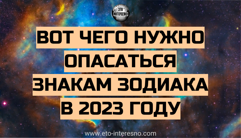 ВОТ ЧЕГО НУЖНО ОПАСАТЬСЯ ЗНАКАМ ЗОДИАКА В 2023 ГОДУ