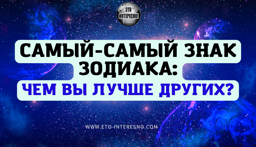 САМЫЙ-САМЫЙ ЗНАК ЗОДИАКА: ЧЕМ ВЫ ЛУЧШЕ ДРУГИХ?