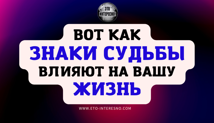 ВОТ КАК ЗНАКИ СУДЬБЫ ВЛИЯЮТ НА ВАШУ ЖИЗНЬ