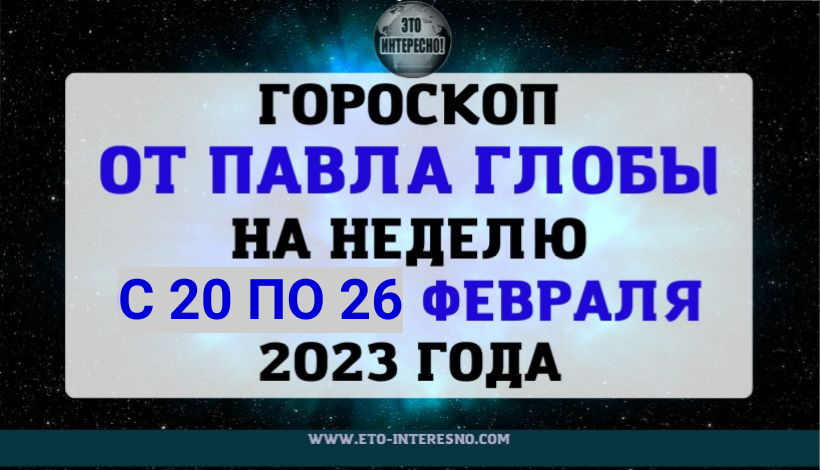 ГОРОСКОП ПАВЛА ГЛОБЫ НА НЕДЕЛЮ С 20 ПО 26 ФЕВРАЛЯ 2023 ГОДА