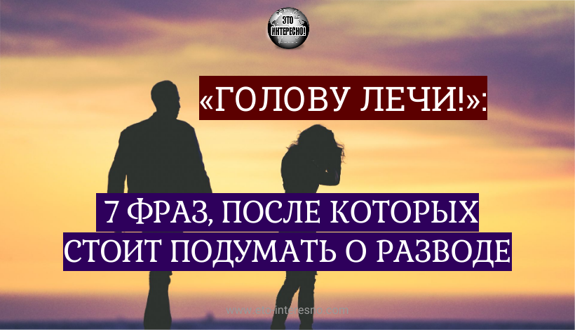 «ГОЛОВУ ЛЕЧИ!»: 7 ФРАЗ, ПОСЛЕ КОТОРЫХ СТОИТ ПОДУМАТЬ О РАЗВОДЕ