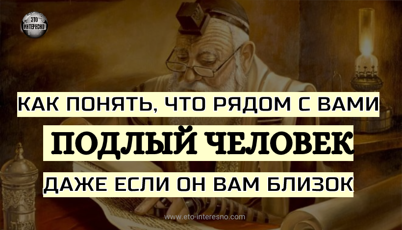 КАК ПОНЯТЬ, ЧТО РЯДОМ С ВАМИ ПОДЛЫЙ ЧЕЛОВЕК, ДАЖЕ ЕСЛИ ОН ВАМ БЛИЗОК: ЕВРЕЙСКАЯ МУДРОСТЬ