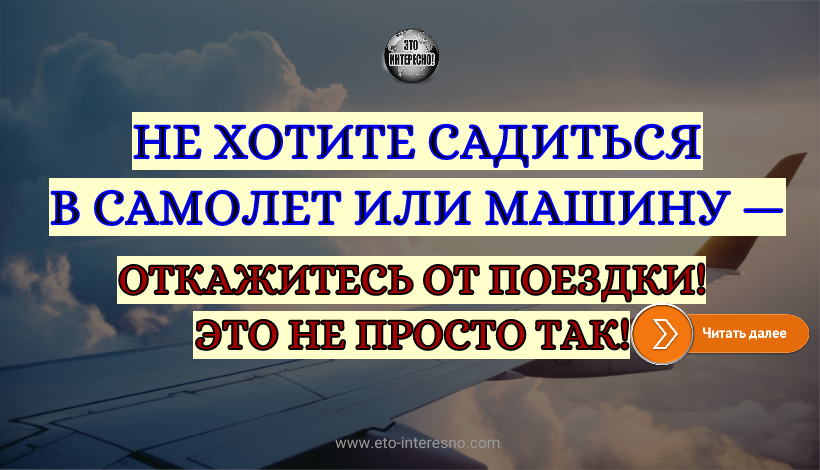 НЕ ХОТИТЕ САДИТЬСЯ В САМОЛЕТ ИЛИ МАШИНУ — ОТКАЖИТЕСЬ ОТ ПОЕЗДКИ! ЭТО НЕ ПРОСТО ТАК!