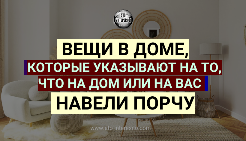 ВЕЩИ В ДОМЕ, КОТОРЫЕ УКАЗЫВАЮТ НА ТО, ЧТО НА ДОМ ИЛИ НА ВАС НАВЕЛИ ПОРЧУ