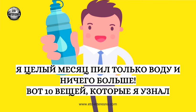 Я ЦЕЛЫЙ МЕСЯЦ ПИЛ ТОЛЬКО ВОДУ И НИЧЕГО БОЛЬШЕ! ВОТ 10 ВЕЩЕЙ, КОТОРЫЕ Я УЗНАЛ