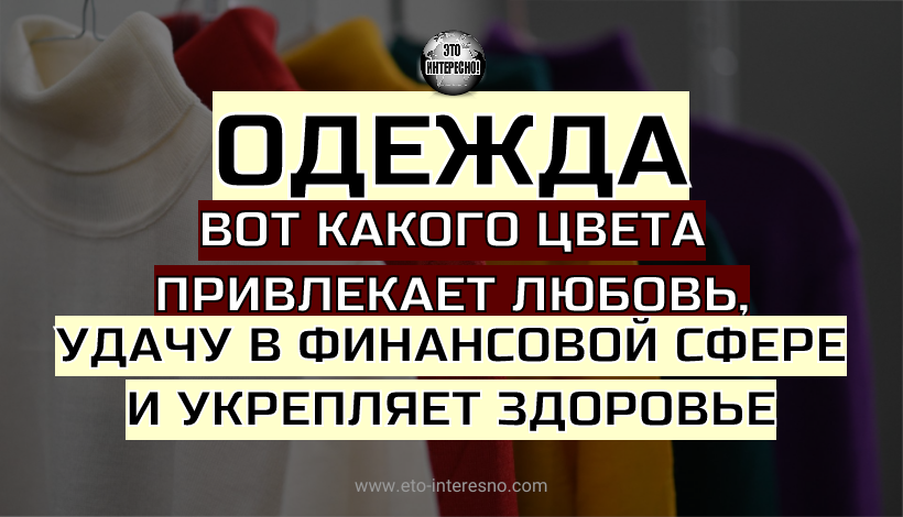 ВОТ КАКОГО ЦВЕТА ОДЕЖДА ПРИВЛЕКАЕТ ЛЮБОВЬ, УДАЧУ В ФИНАНСОВОЙ СФЕРЕ И УКРЕПЛЯЕТ ЗДОРОВЬЕ